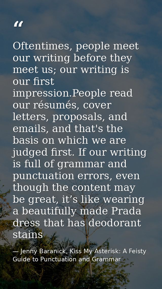 Oftentimes, people meet our writing before they meet us; our writing is our ﬁrst impression.People read our résumés, cov — Jenny Baranick, Kiss My Asterisk: A Feisty Guide to Punctuation and Grammar