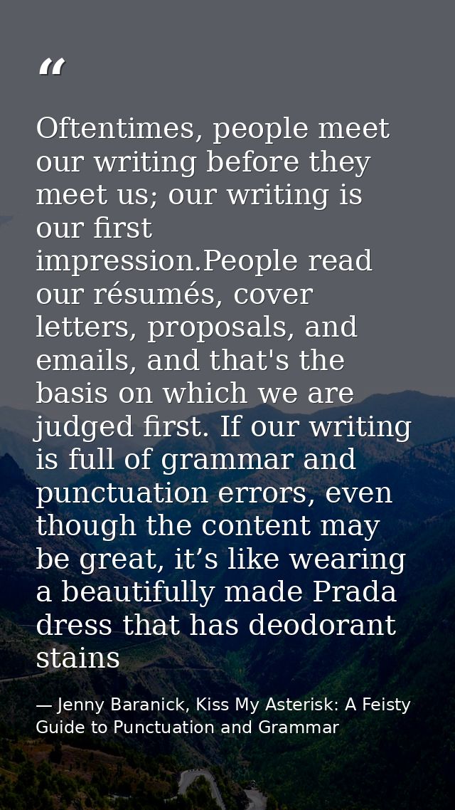 Oftentimes, people meet our writing before they meet us; our writing is our ﬁrst impression.People read our résumés, cov — Jenny Baranick, Kiss My Asterisk: A Feisty Guide to Punctuation and Grammar