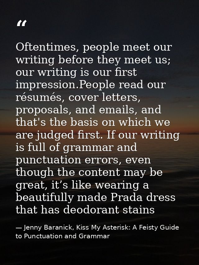 Oftentimes, people meet our writing before they meet us; our writing is our ﬁrst impression.People read our résumés, cov — Jenny Baranick, Kiss My Asterisk: A Feisty Guide to Punctuation and Grammar