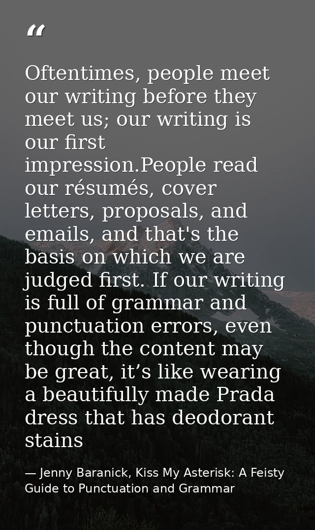 Oftentimes, people meet our writing before they meet us; our writing is our ﬁrst impression.People read our résumés, cov — Jenny Baranick, Kiss My Asterisk: A Feisty Guide to Punctuation and Grammar
