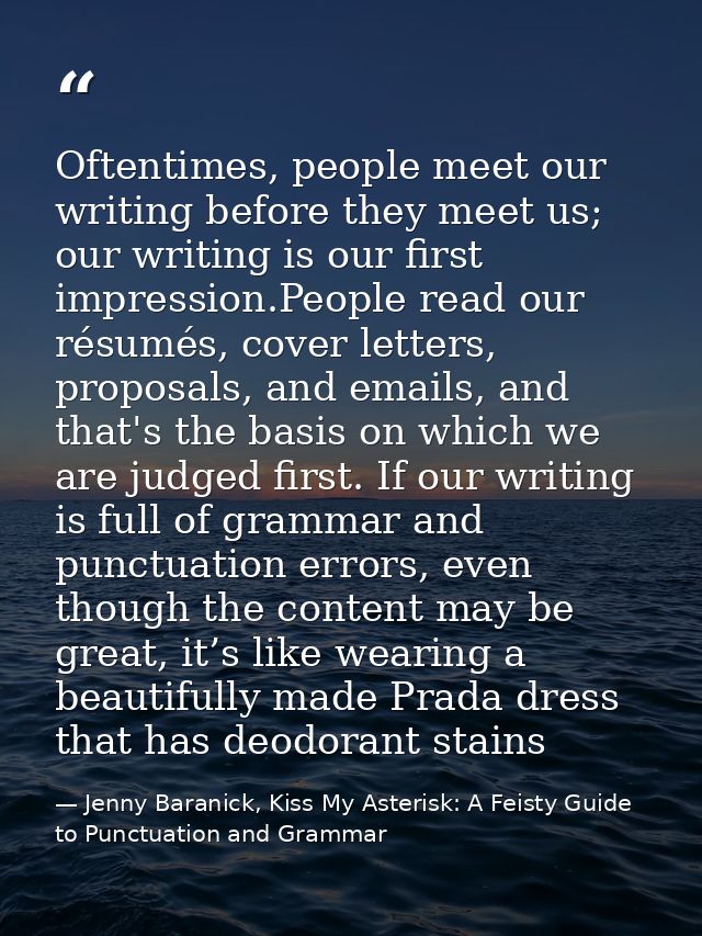 Oftentimes, people meet our writing before they meet us; our writing is our ﬁrst impression.People read our résumés, cov — Jenny Baranick, Kiss My Asterisk: A Feisty Guide to Punctuation and Grammar