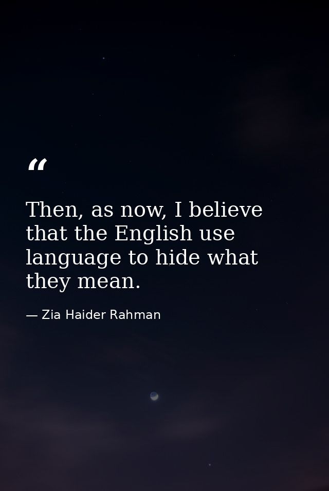 Then, as now, I believe that the English use language to hide what they mean. — Zia Haider Rahman