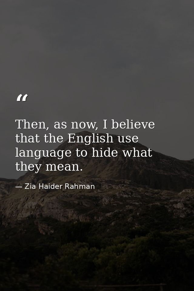 Then, as now, I believe that the English use language to hide what they mean. — Zia Haider Rahman