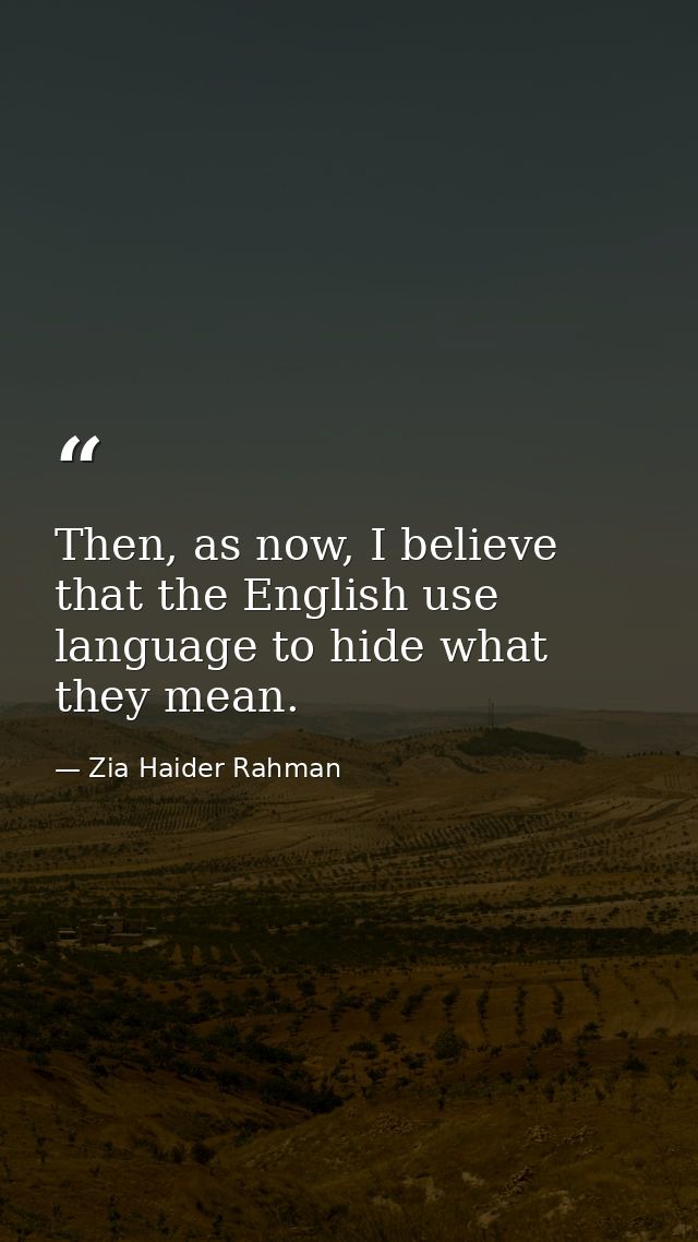 Then, as now, I believe that the English use language to hide what they mean. — Zia Haider Rahman