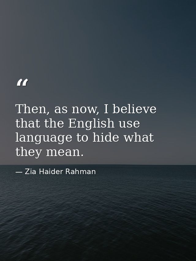 Then, as now, I believe that the English use language to hide what they mean. — Zia Haider Rahman