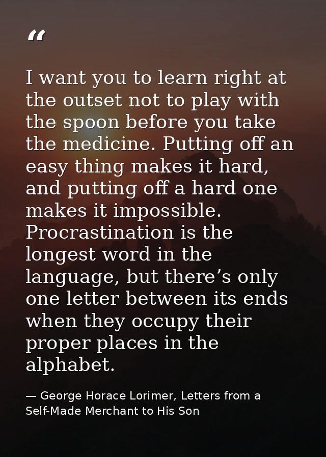 I want you to learn right at the outset not to play with the spoon before you take the medicine. Putting off an easy thi — George Horace Lorimer, Letters from a Self-Made Merchant to His Son