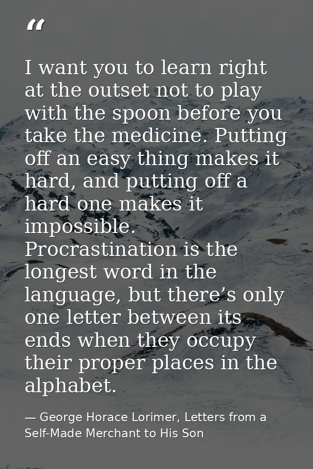 I want you to learn right at the outset not to play with the spoon before you take the medicine. Putting off an easy thi — George Horace Lorimer, Letters from a Self-Made Merchant to His Son