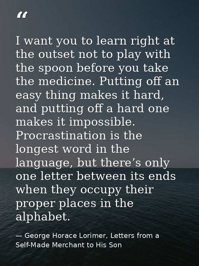 I want you to learn right at the outset not to play with the spoon before you take the medicine. Putting off an easy thi — George Horace Lorimer, Letters from a Self-Made Merchant to His Son
