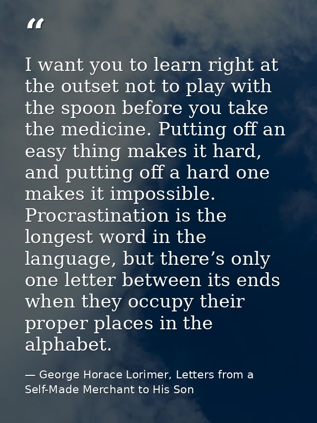 I want you to learn right at the outset not to play with the spoon before you take the medicine. Putting off an easy thi — George Horace Lorimer, Letters from a Self-Made Merchant to His Son