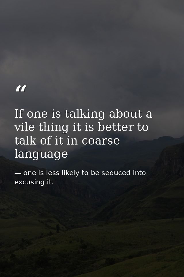 If one is talking about a vile thing it is better to talk of it in coarse language — one is less likely to be seduced into excusing it.