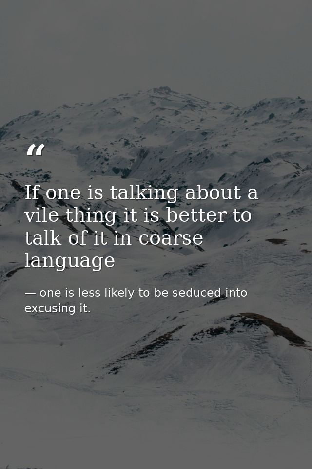 If one is talking about a vile thing it is better to talk of it in coarse language — one is less likely to be seduced into excusing it.