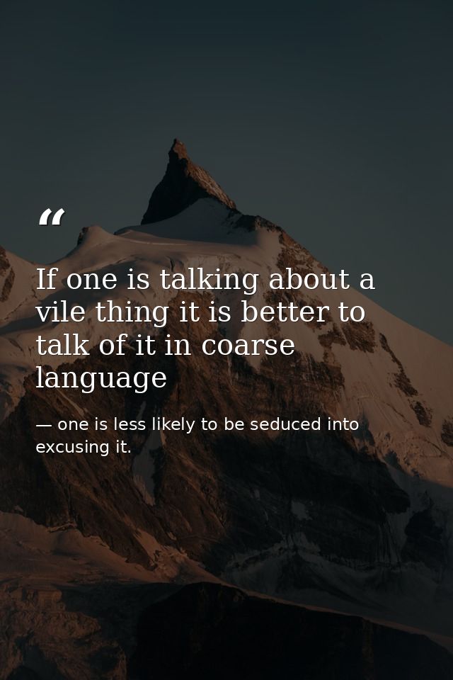 If one is talking about a vile thing it is better to talk of it in coarse language — one is less likely to be seduced into excusing it.