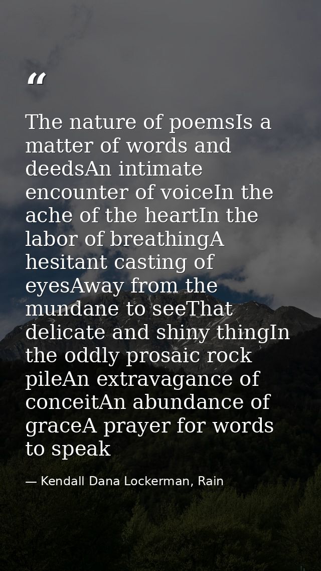 The nature of poemsIs a matter of words and deedsAn intimate encounter of voiceIn the ache of the heartIn the labor of b — Kendall Dana Lockerman, Rain