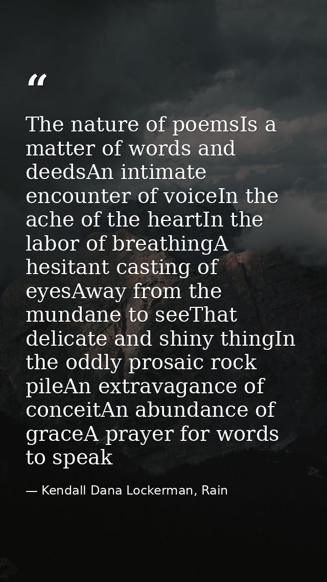 The nature of poemsIs a matter of words and deedsAn intimate encounter of voiceIn the ache of the heartIn the labor of b — Kendall Dana Lockerman, Rain