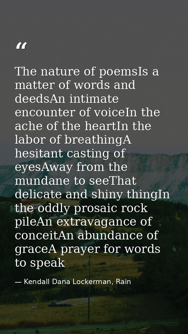 The nature of poemsIs a matter of words and deedsAn intimate encounter of voiceIn the ache of the heartIn the labor of b — Kendall Dana Lockerman, Rain