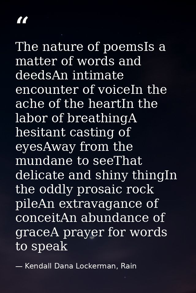 The nature of poemsIs a matter of words and deedsAn intimate encounter of voiceIn the ache of the heartIn the labor of b — Kendall Dana Lockerman, Rain