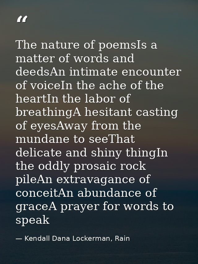 The nature of poemsIs a matter of words and deedsAn intimate encounter of voiceIn the ache of the heartIn the labor of b — Kendall Dana Lockerman, Rain