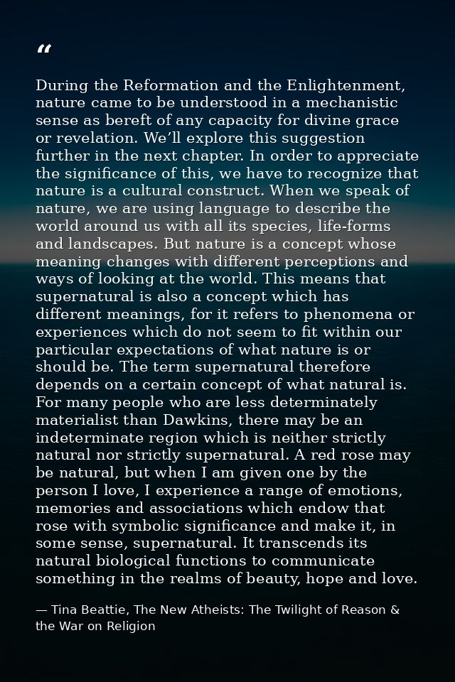 During the Reformation and the Enlightenment, nature came to be understood in a mechanistic sense as bereft of any capac — Tina Beattie, The New Atheists: The Twilight of Reason & the War on Religion