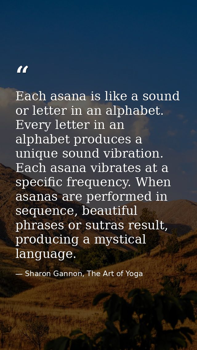 Each asana is like a sound or letter in an alphabet. Every letter in an alphabet produces a unique sound vibration. Each — Sharon Gannon, The Art of Yoga