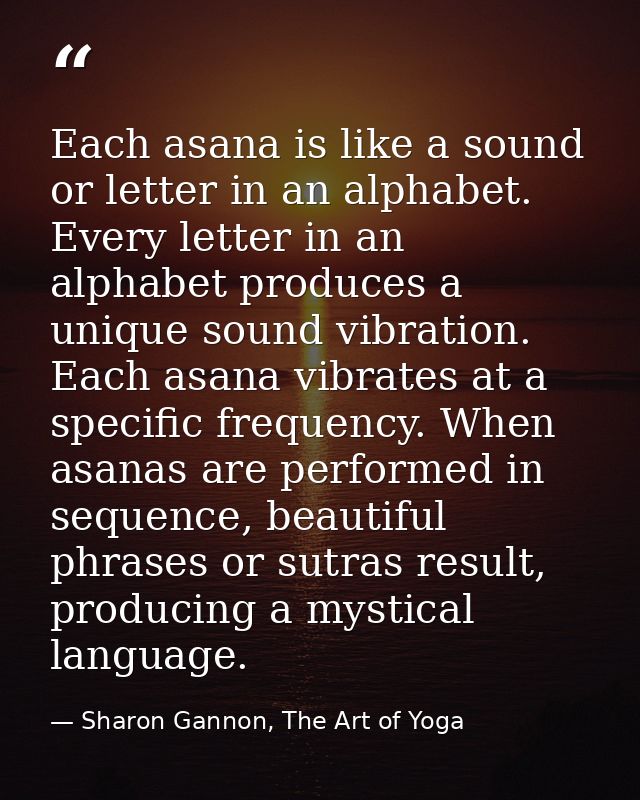 Each asana is like a sound or letter in an alphabet. Every letter in an alphabet produces a unique sound vibration. Each — Sharon Gannon, The Art of Yoga