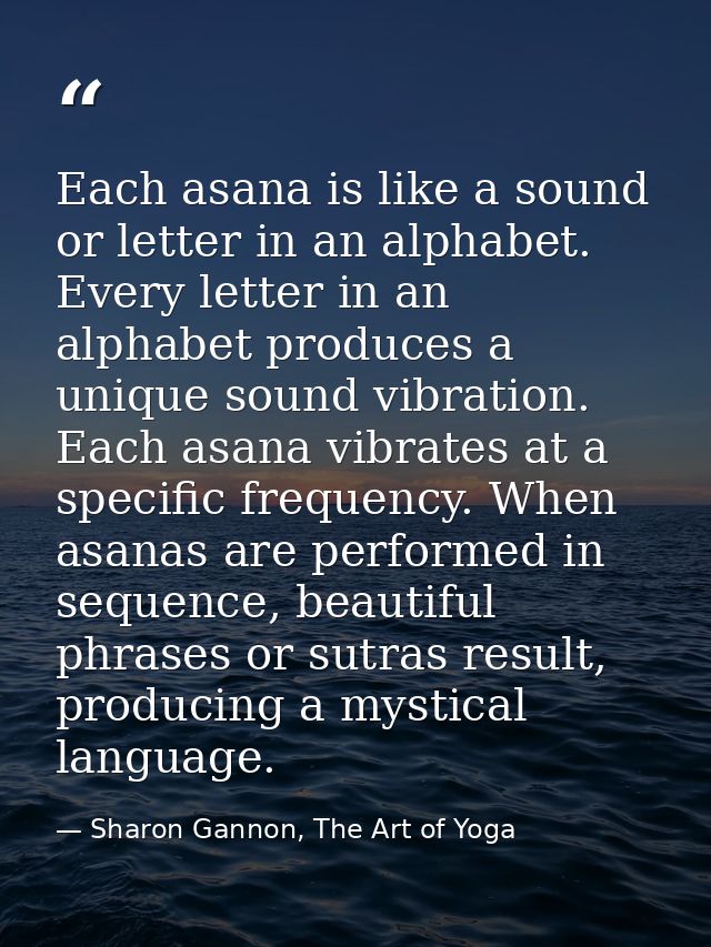 Each asana is like a sound or letter in an alphabet. Every letter in an alphabet produces a unique sound vibration. Each — Sharon Gannon, The Art of Yoga