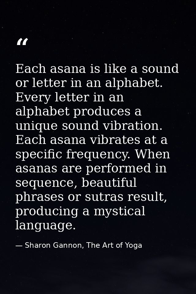 Each asana is like a sound or letter in an alphabet. Every letter in an alphabet produces a unique sound vibration. Each — Sharon Gannon, The Art of Yoga