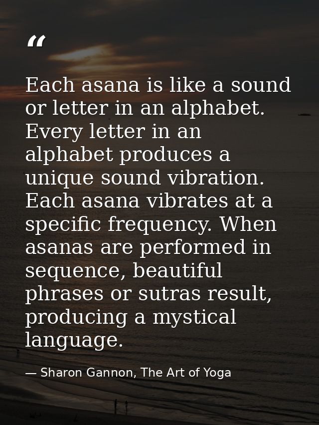 Each asana is like a sound or letter in an alphabet. Every letter in an alphabet produces a unique sound vibration. Each — Sharon Gannon, The Art of Yoga