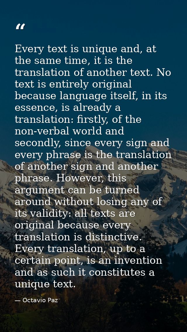 Every text is unique and, at the same time, it is the translation of another text. No text is entirely original because  — Octavio Paz