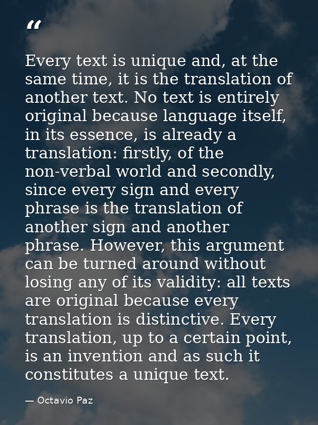 Every text is unique and, at the same time, it is the translation of another text. No text is entirely original because  — Octavio Paz