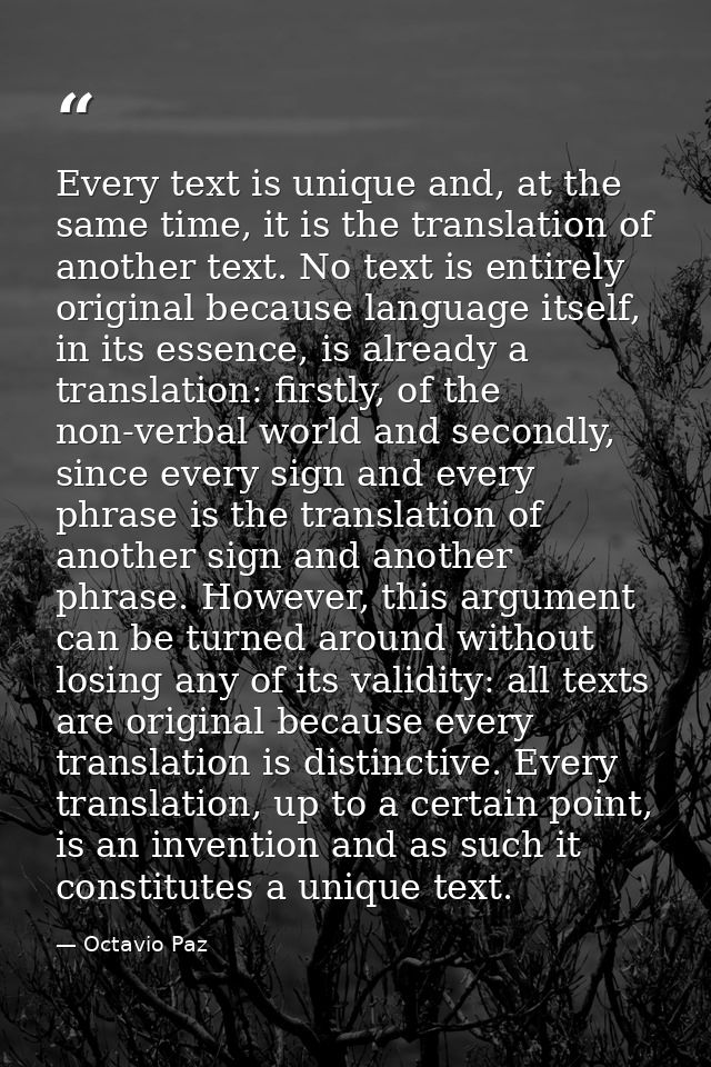 Every text is unique and, at the same time, it is the translation of another text. No text is entirely original because  — Octavio Paz