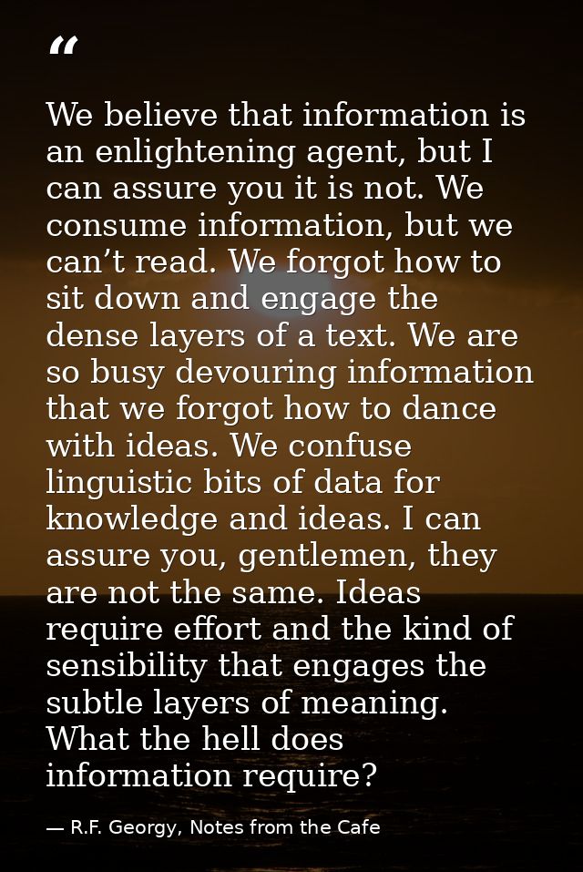 We believe that information is an enlightening agent, but I can assure you it is not. We consume information, but we can — R.F. Georgy, Notes from the Cafe