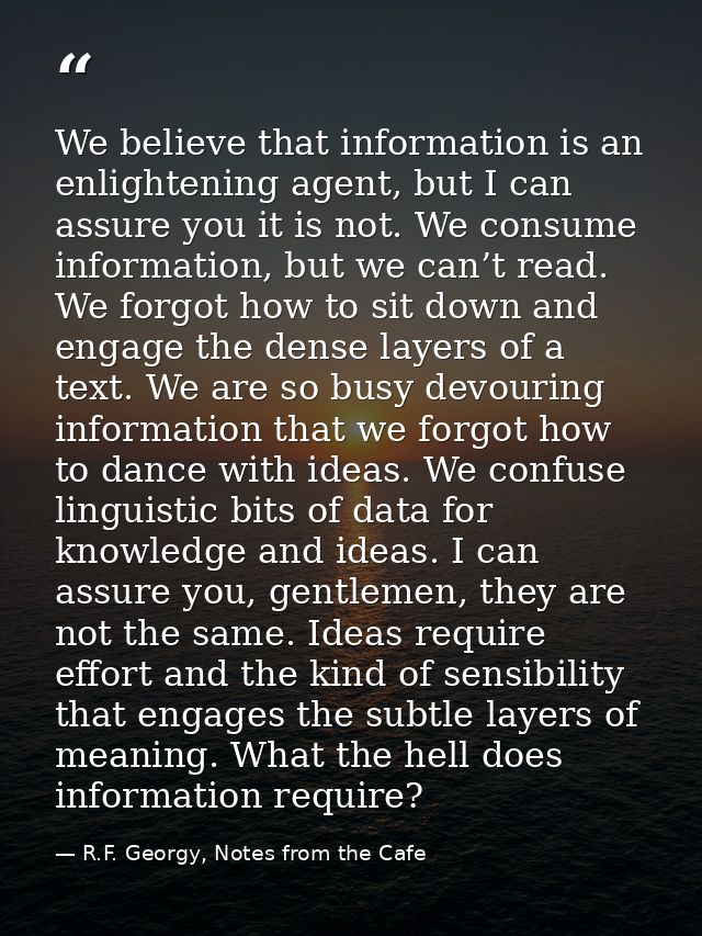 We believe that information is an enlightening agent, but I can assure you it is not. We consume information, but we can — R.F. Georgy, Notes from the Cafe