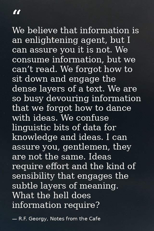 We believe that information is an enlightening agent, but I can assure you it is not. We consume information, but we can — R.F. Georgy, Notes from the Cafe