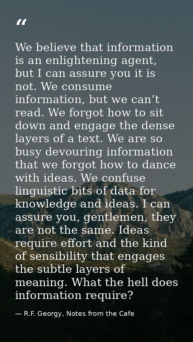 We believe that information is an enlightening agent, but I can assure you it is not. We consume information, but we can — R.F. Georgy, Notes from the Cafe