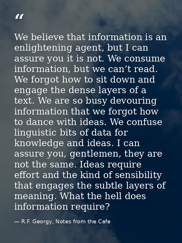 We believe that information is an enlightening agent, but I can assure you it is not. We consume information, but we can — R.F. Georgy, Notes from the Cafe