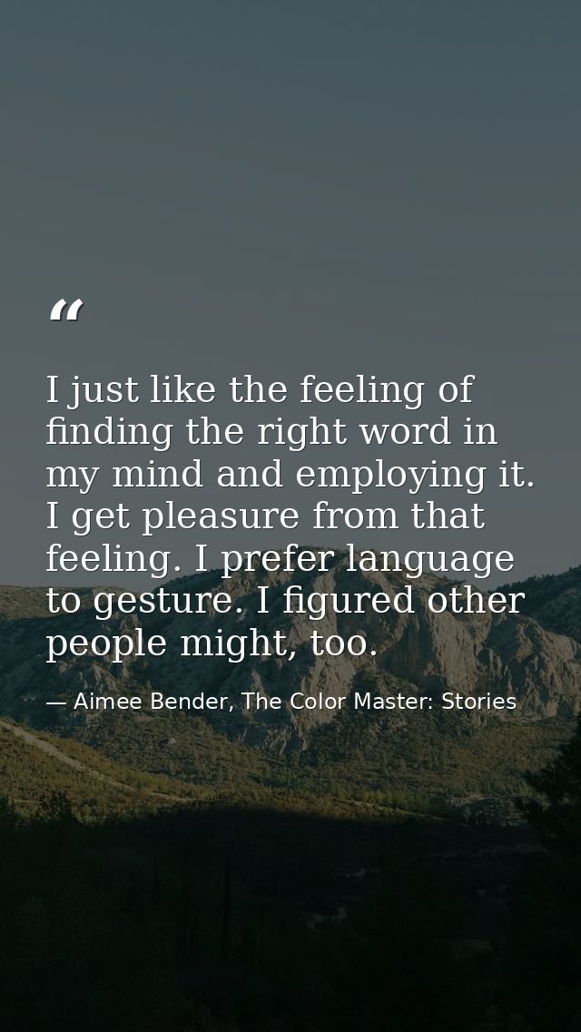 I just like the feeling of finding the right word in my mind and employing it. I get pleasure from that feeling. I prefe — Aimee Bender, The Color Master: Stories