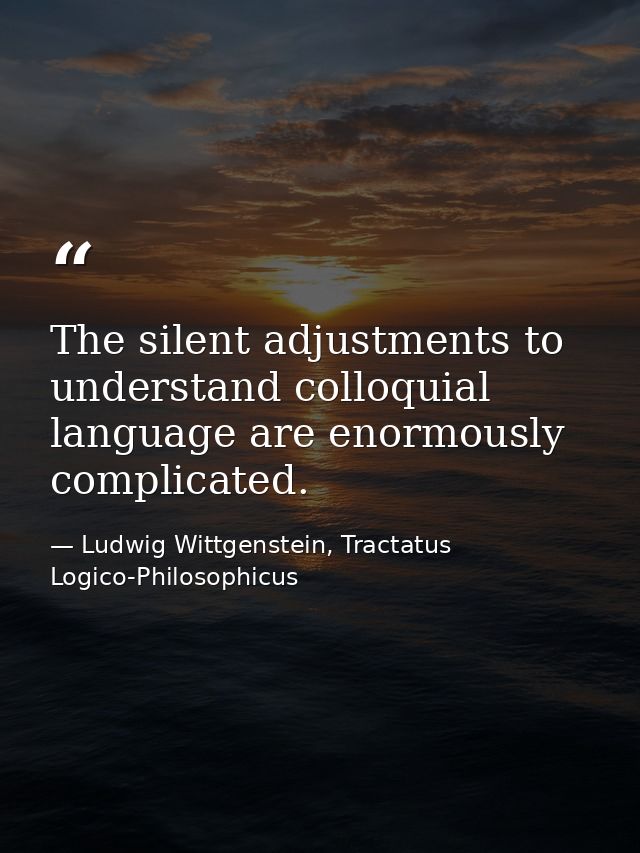 The silent adjustments to understand colloquial language are enormously complicated. — Ludwig Wittgenstein, Tractatus Logico-Philosophicus