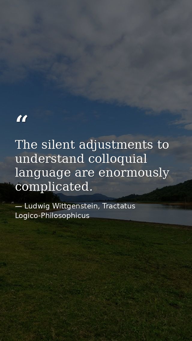 The silent adjustments to understand colloquial language are enormously complicated. — Ludwig Wittgenstein, Tractatus Logico-Philosophicus