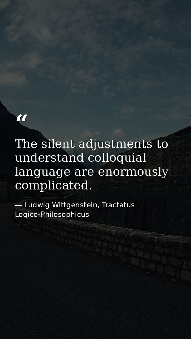 The silent adjustments to understand colloquial language are enormously complicated. — Ludwig Wittgenstein, Tractatus Logico-Philosophicus