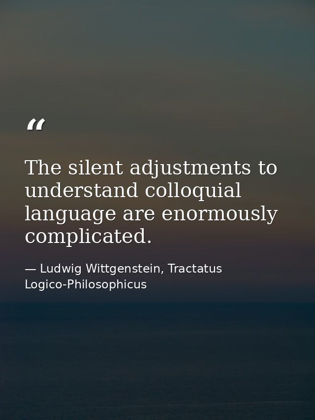 The silent adjustments to understand colloquial language are enormously complicated. — Ludwig Wittgenstein, Tractatus Logico-Philosophicus