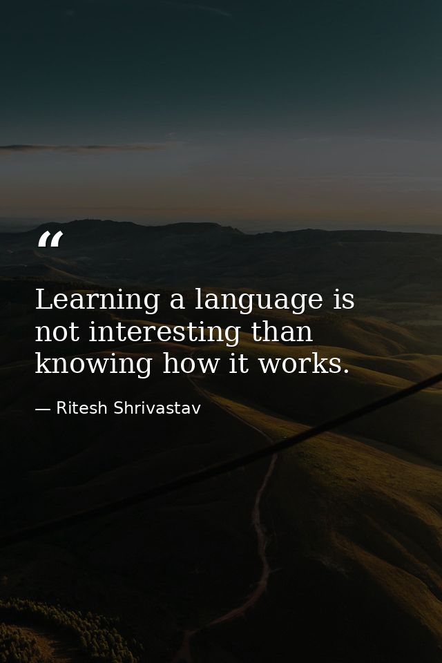 Learning a language is not interesting than knowing how it works. — Ritesh Shrivastav