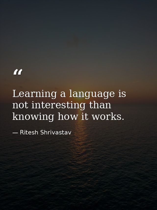 Learning a language is not interesting than knowing how it works. — Ritesh Shrivastav