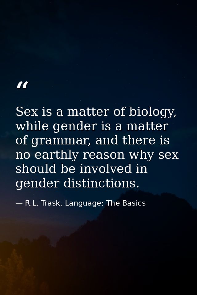 Sex is a matter of biology, while gender is a matter of grammar, and there is no earthly reason why sex should be involv — R.L. Trask, Language: The Basics
