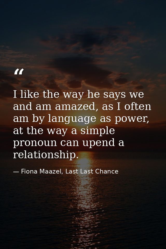 I like the way he says we and am amazed, as I often am by language as power, at the way a simple pronoun can upend a rel — Fiona Maazel, Last Last Chance