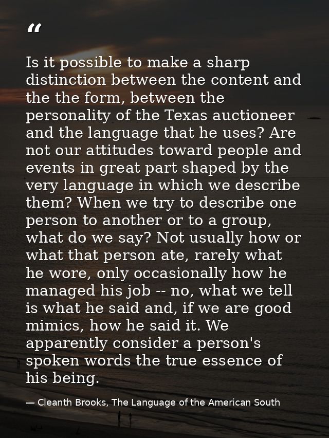 Is it possible to make a sharp distinction between the content and the the form, between the personality of the Texas au — Cleanth Brooks, The Language of the American South