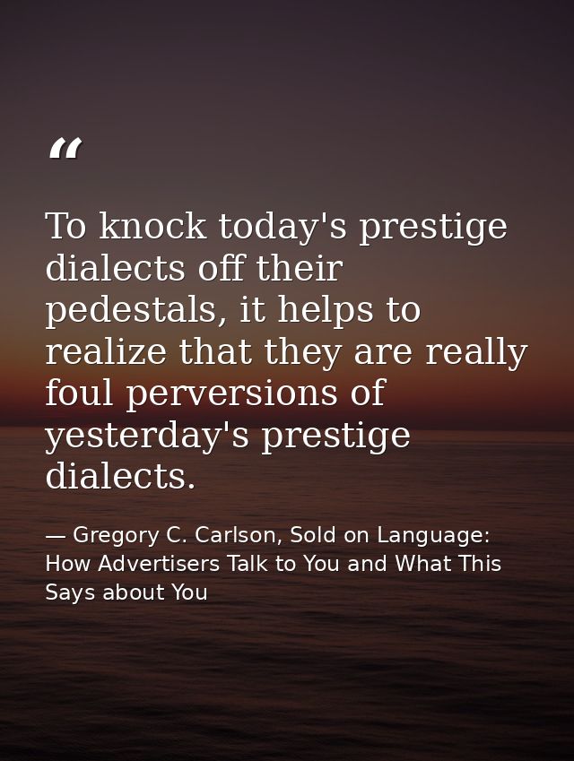 To knock today's prestige dialects off their pedestals, it helps to realize that they are really foul perversions of yes — Gregory C. Carlson, Sold on Language: How Advertisers Talk to You and What This Says about You