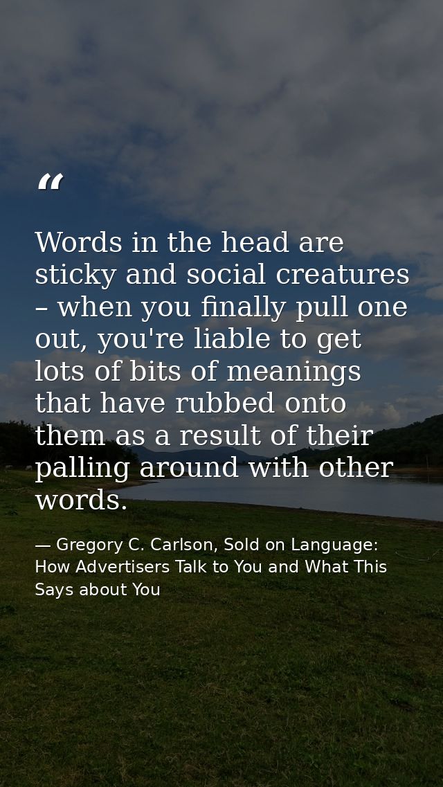 Words in the head are sticky and social creatures – when you finally pull one out, you're liable to get lots of bits of  — Gregory C. Carlson, Sold on Language: How Advertisers Talk to You and What This Says about You