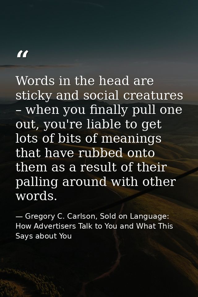 Words in the head are sticky and social creatures – when you finally pull one out, you're liable to get lots of bits of  — Gregory C. Carlson, Sold on Language: How Advertisers Talk to You and What This Says about You