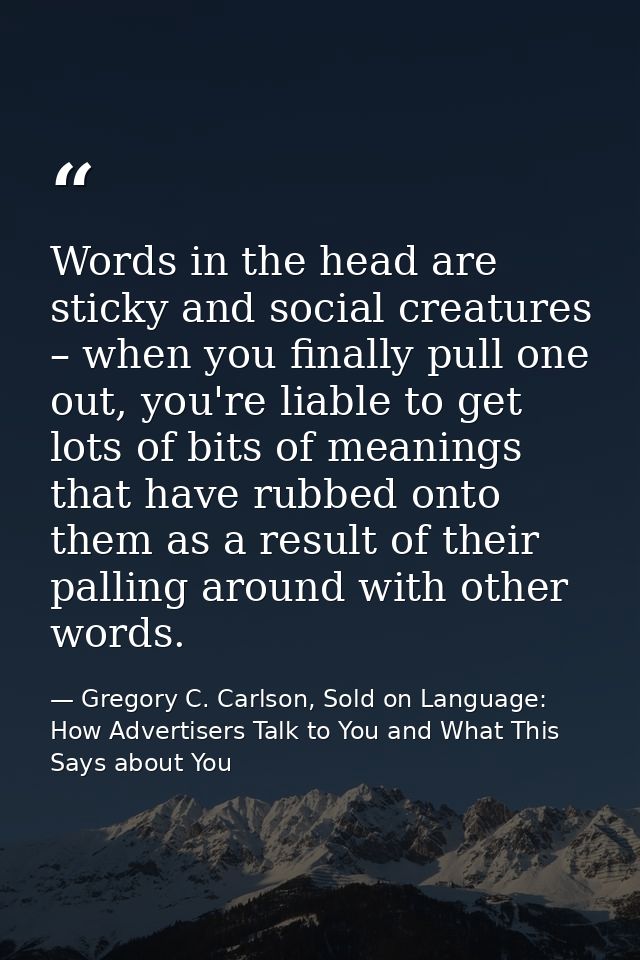 Words in the head are sticky and social creatures – when you finally pull one out, you're liable to get lots of bits of  — Gregory C. Carlson, Sold on Language: How Advertisers Talk to You and What This Says about You