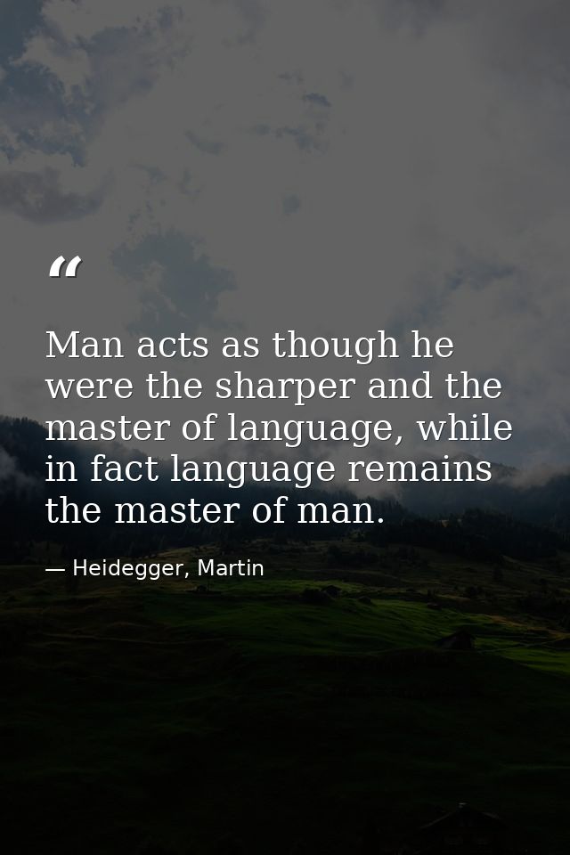 Man acts as though he were the sharper and the master of language, while in fact language remains the master of man. — Heidegger, Martin